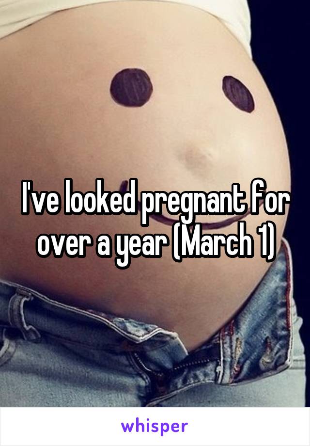 I've looked pregnant for over a year (March 1)