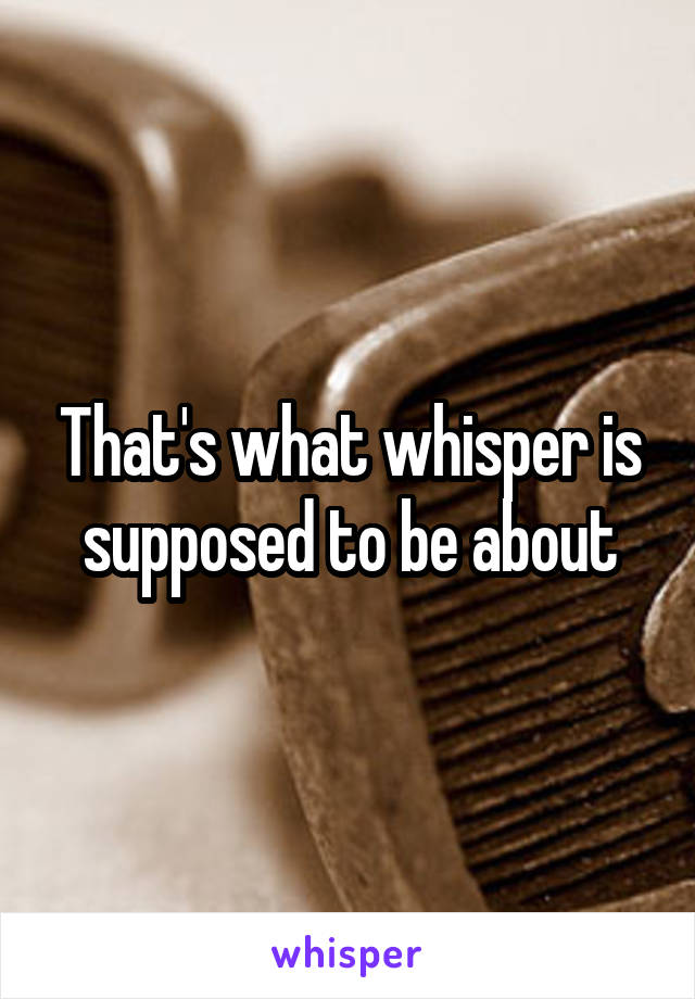 That's what whisper is supposed to be about