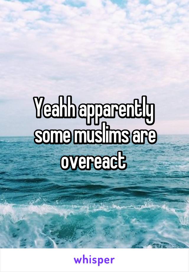 Yeahh apparently 
some muslims are overeact 