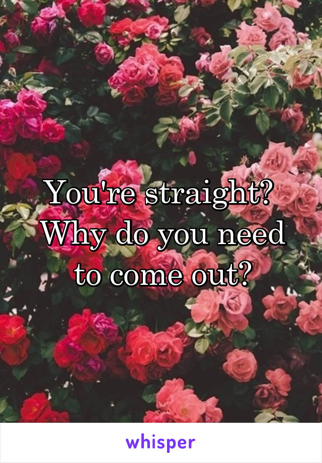 You're straight? 
Why do you need to come out?
