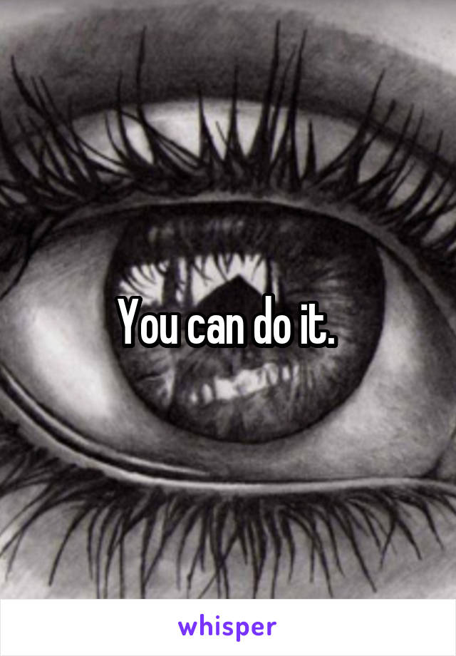 You can do it. 