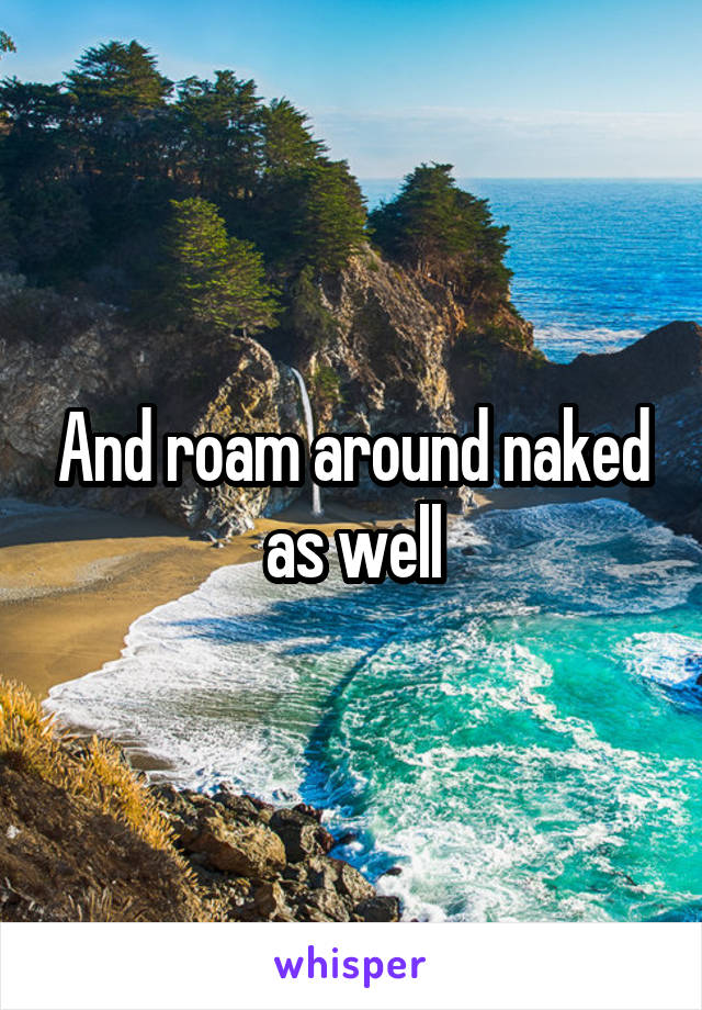 And roam around naked as well
