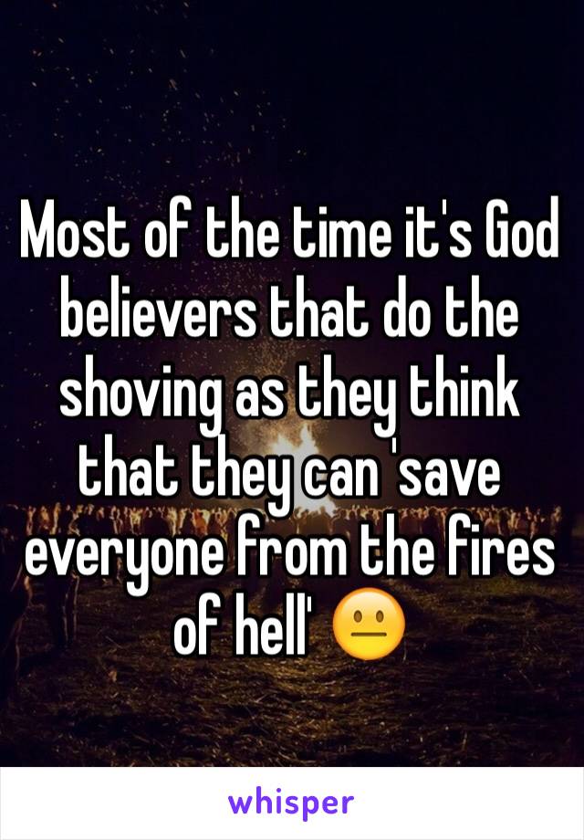 Most of the time it's God believers that do the shoving as they think that they can 'save everyone from the fires of hell' 😐