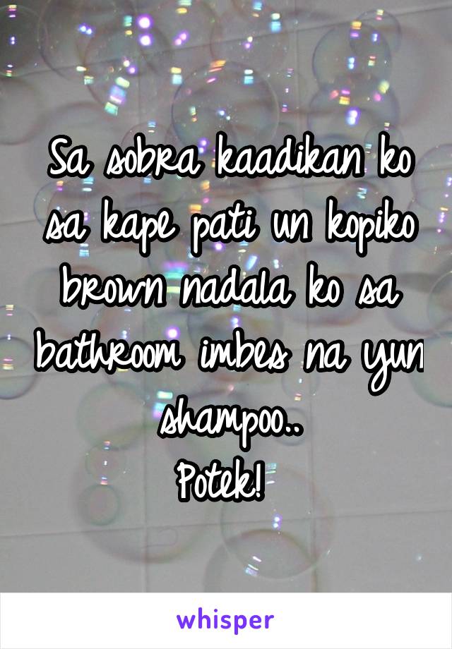 Sa sobra kaadikan ko sa kape pati un kopiko brown nadala ko sa bathroom imbes na yun shampoo..
Potek! 