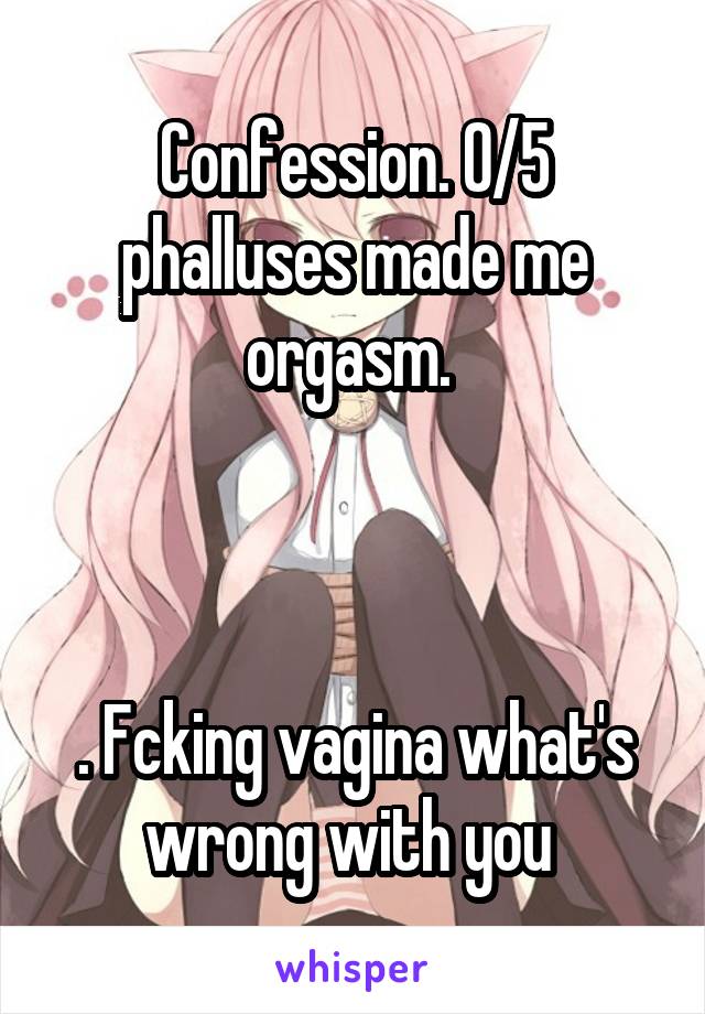 Confession. 0/5 phalluses made me orgasm. 



. Fcking vagina what's wrong with you 