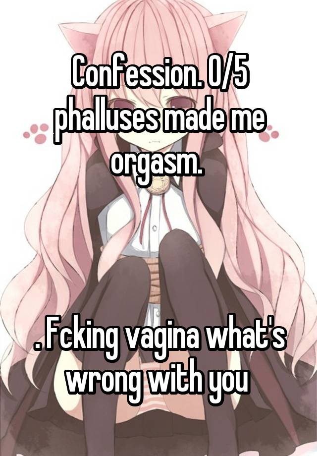 Confession. 0/5 phalluses made me orgasm. 



. Fcking vagina what's wrong with you 