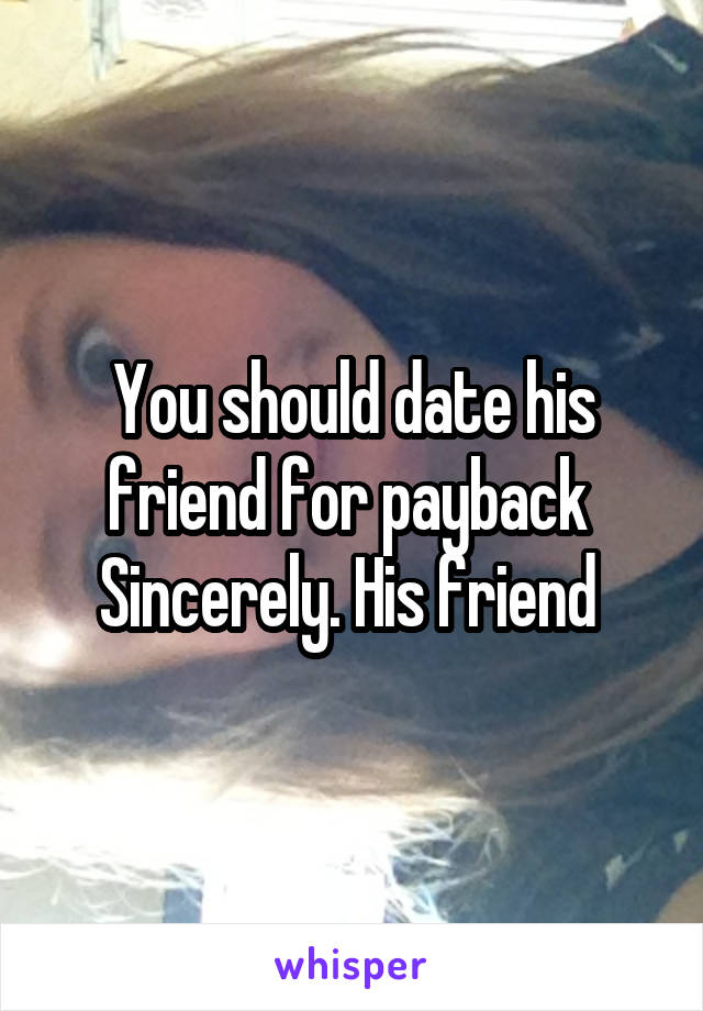 You should date his friend for payback 
Sincerely. His friend 