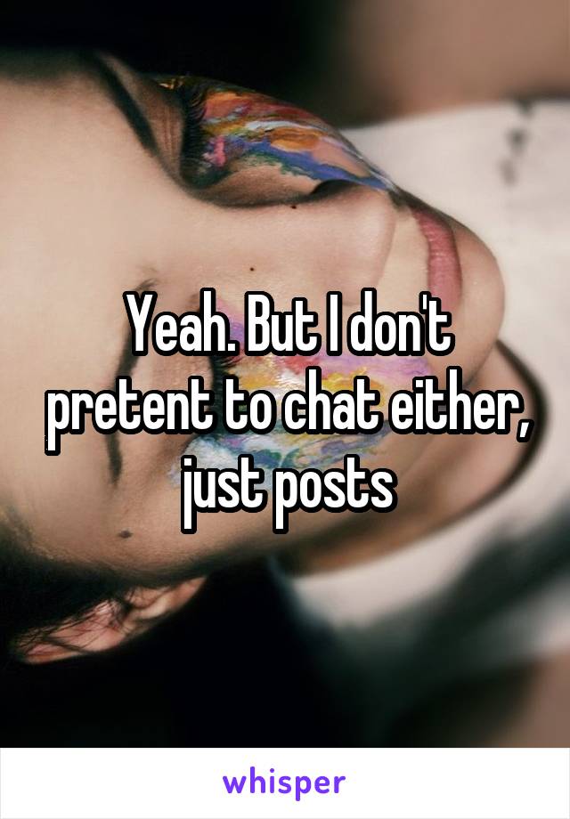 Yeah. But I don't pretent to chat either, just posts