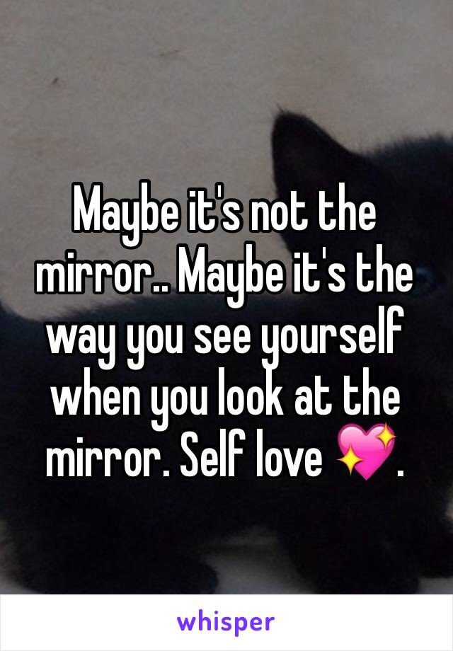 Maybe it's not the mirror.. Maybe it's the way you see yourself when you look at the mirror. Self love 💖. 