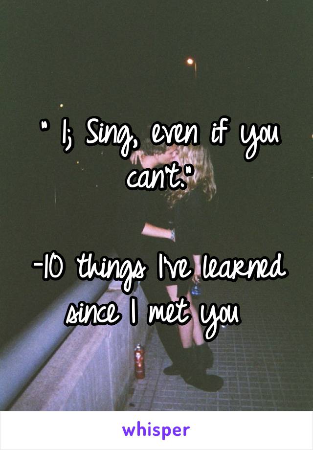 " 1; Sing, even if you can't."

-10 things I've learned since I met you 