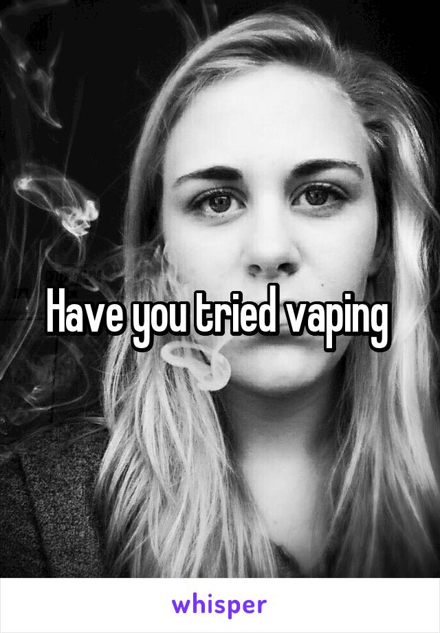 Have you tried vaping 