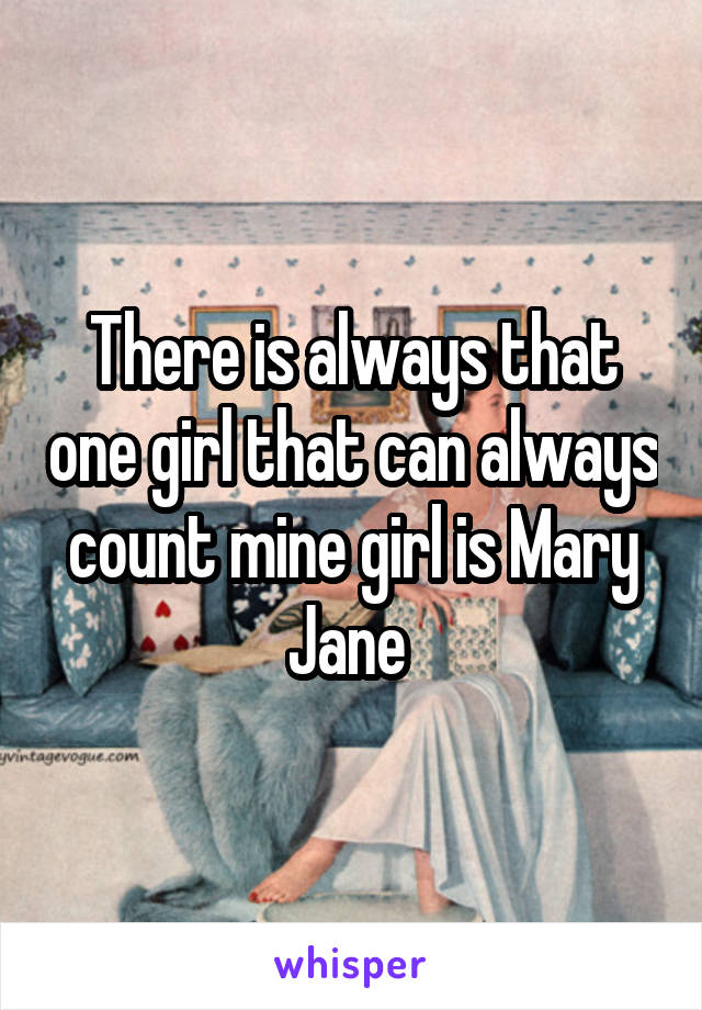 There is always that one girl that can always count mine girl is Mary Jane 