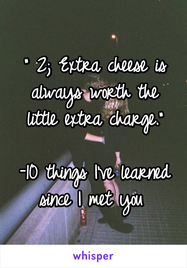 " 2; Extra cheese is always worth the little extra charge."

-10 things I've learned since I met you 