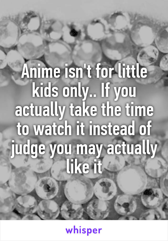 Anime isn't for little kids only.. If you actually take the time to watch it instead of judge you may actually  like it 