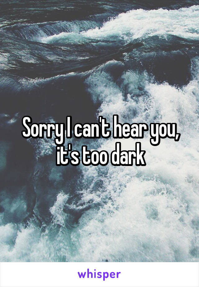 Sorry I can't hear you, it's too dark