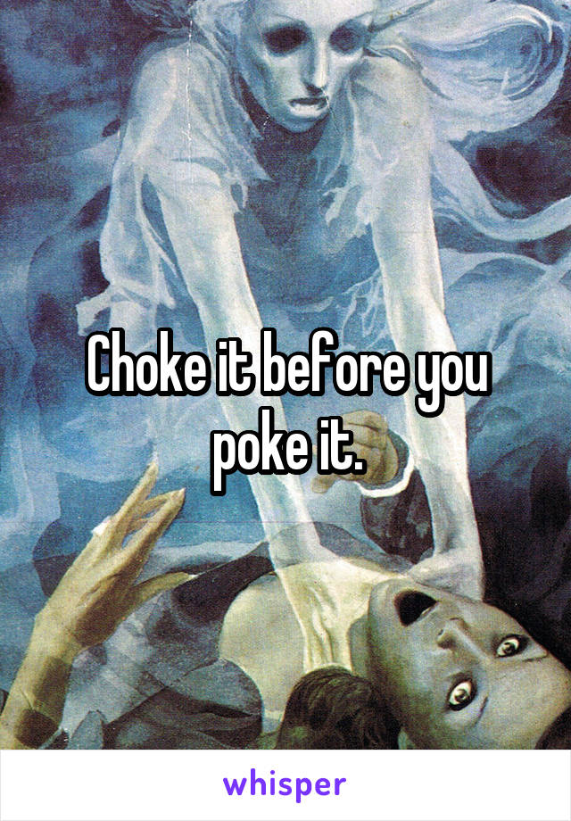 Choke it before you poke it.