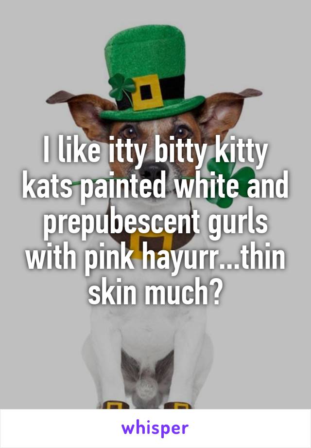 I like itty bitty kitty kats painted white and prepubescent gurls with pink hayurr...thin skin much?