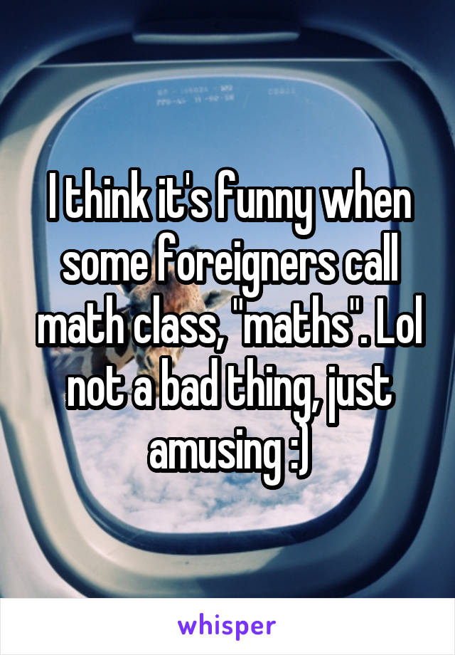 I think it's funny when some foreigners call math class, "maths". Lol not a bad thing, just amusing :)