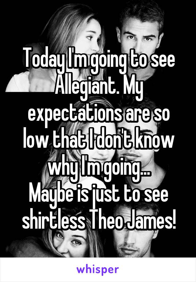 Today I'm going to see Allegiant. My expectations are so low that I don't know why I'm going...
Maybe is just to see shirtless Theo James!