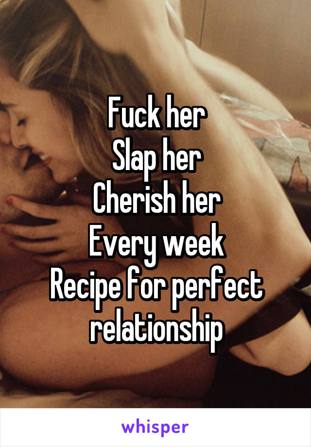 Fuck her
Slap her
Cherish her
Every week
Recipe for perfect relationship