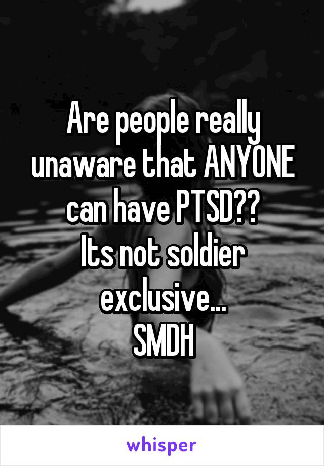 Are people really unaware that ANYONE can have PTSD??
Its not soldier exclusive...
SMDH