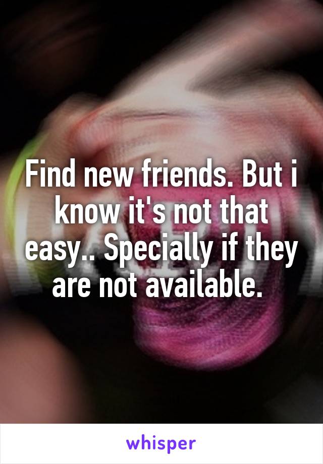 Find new friends. But i know it's not that easy.. Specially if they are not available. 