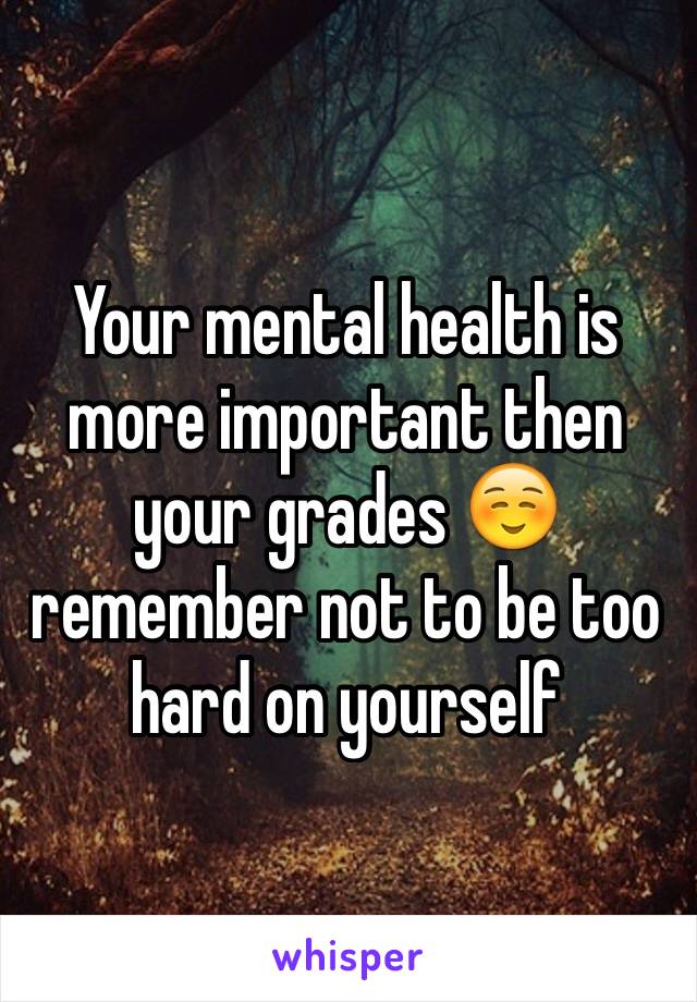 Your mental health is more important then your grades ☺️ remember not to be too hard on yourself 