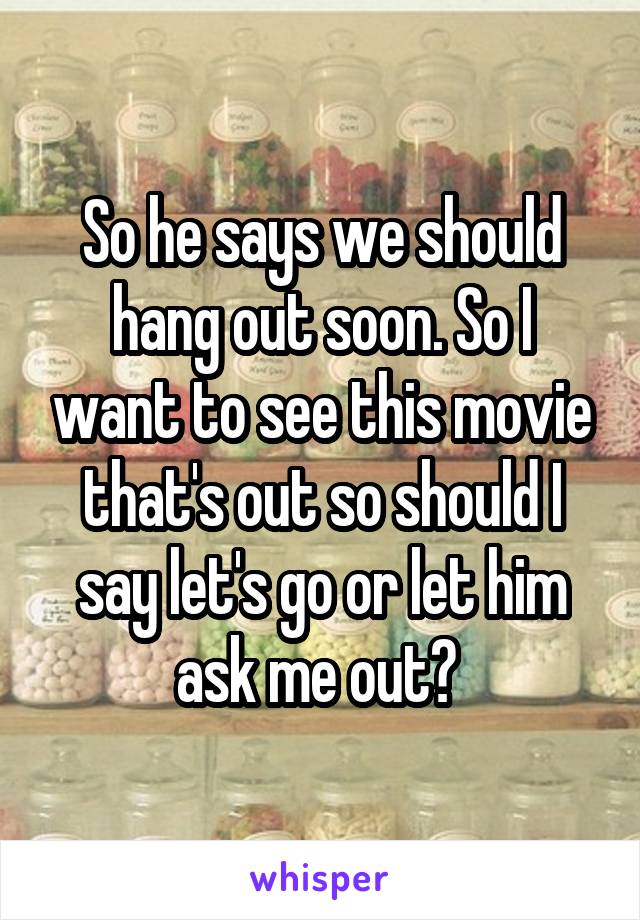 So he says we should hang out soon. So I want to see this movie that's out so should I say let's go or let him ask me out? 