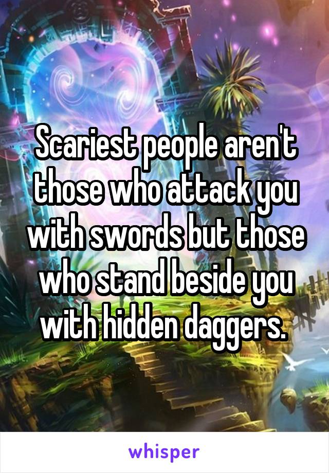 Scariest people aren't those who attack you with swords but those who stand beside you with hidden daggers. 