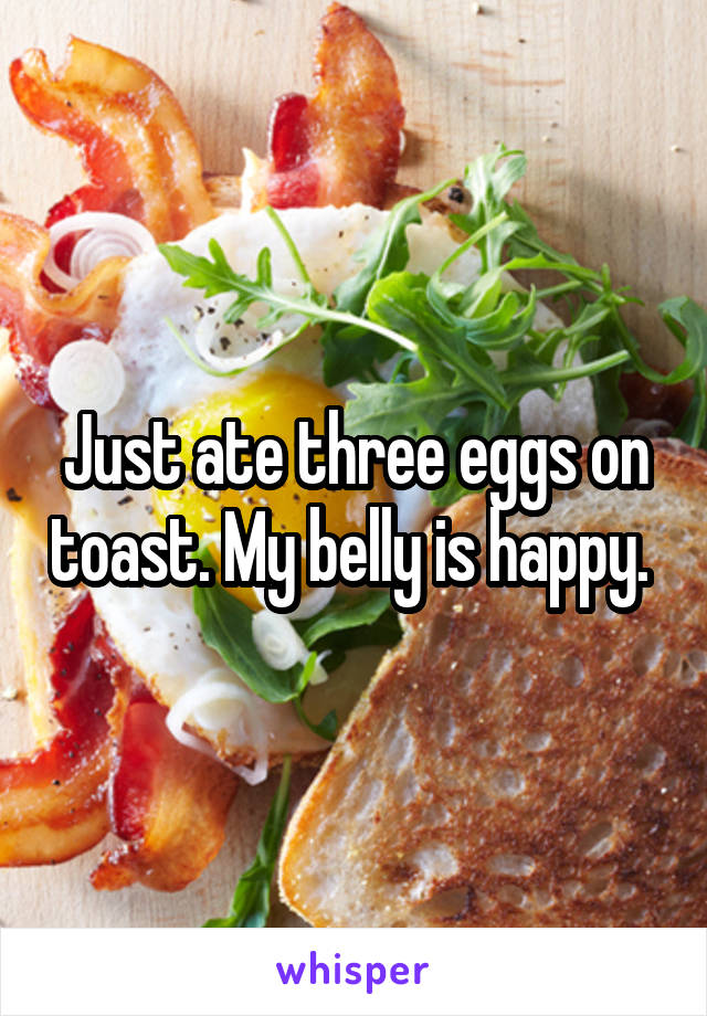 Just ate three eggs on toast. My belly is happy. 