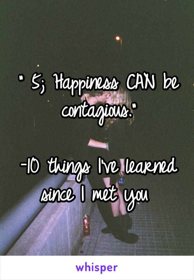 " 5; Happiness CAN be contagious."

-10 things I've learned since I met you 