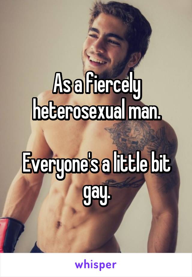 As a fiercely heterosexual man.

Everyone's a little bit gay.