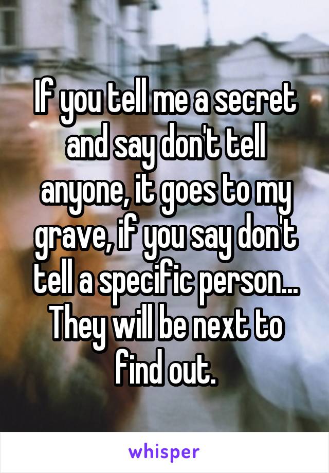 If you tell me a secret and say don't tell anyone, it goes to my grave, if you say don't tell a specific person... They will be next to find out.