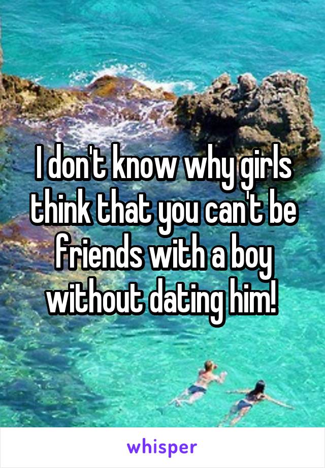 I don't know why girls think that you can't be friends with a boy without dating him! 