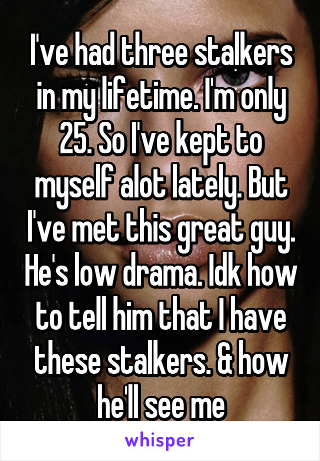 I've had three stalkers in my lifetime. I'm only 25. So I've kept to myself alot lately. But I've met this great guy. He's low drama. Idk how to tell him that I have these stalkers. & how he'll see me