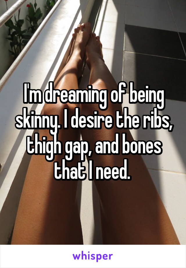 I'm dreaming of being skinny. I desire the ribs, thigh gap, and bones that I need. 