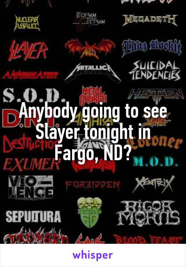 Anybody going to see Slayer tonight in Fargo, ND?