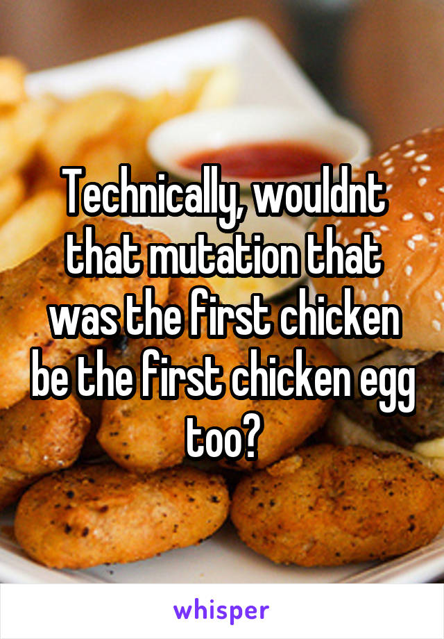 Technically, wouldnt that mutation that was the first chicken be the first chicken egg too?