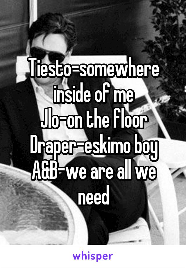 Tiesto-somewhere inside of me
Jlo-on the floor
Draper-eskimo boy
A&B-we are all we need