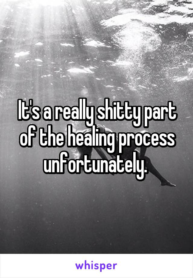 It's a really shitty part of the healing process unfortunately. 