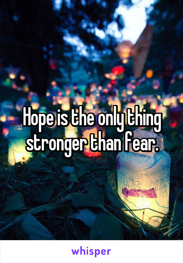 Hope is the only thing stronger than fear.