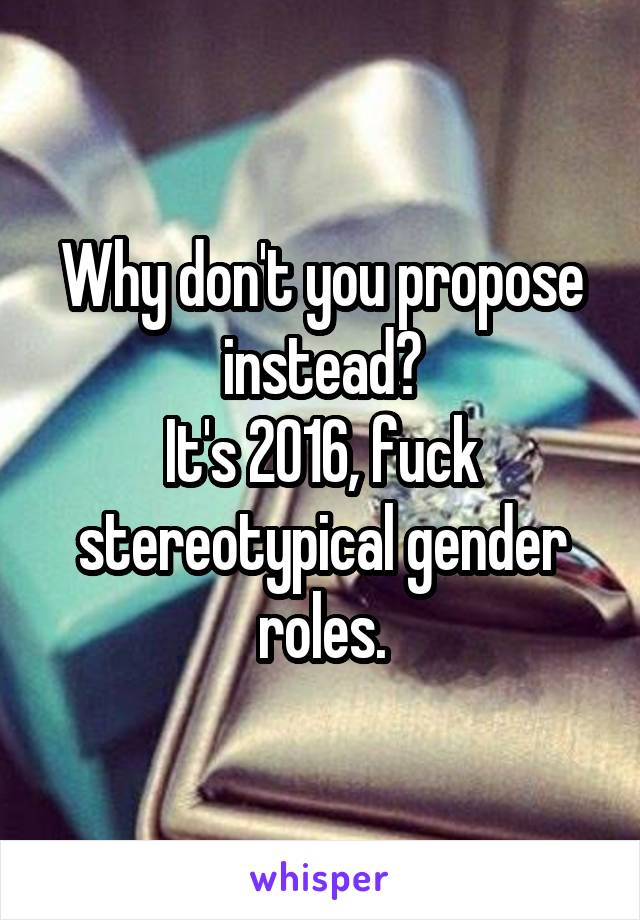 Why don't you propose instead?
It's 2016, fuck stereotypical gender roles.