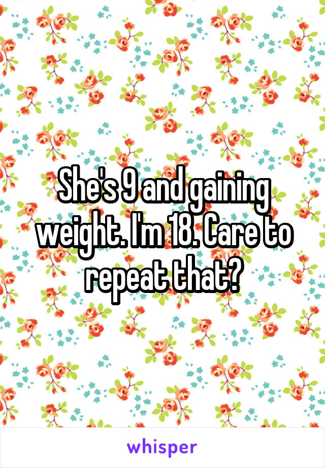 She's 9 and gaining weight. I'm 18. Care to repeat that?