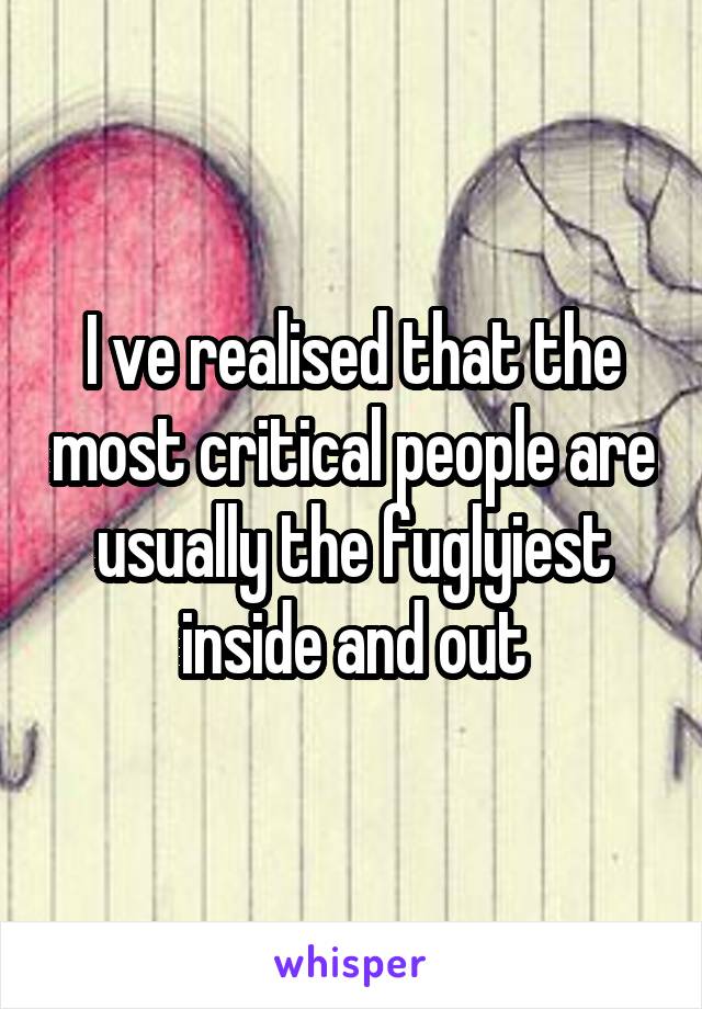 I ve realised that the most critical people are usually the fuglyiest inside and out