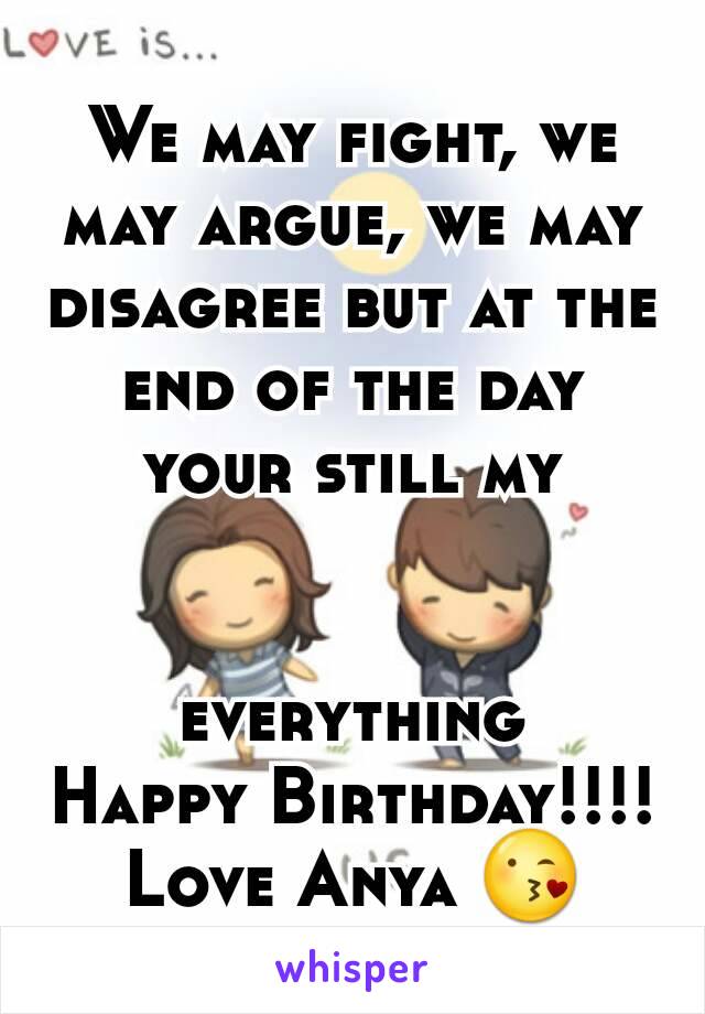 We may fight, we may argue, we may disagree but at the end of the day your still my


 everything 
Happy Birthday!!!!
Love Anya 😘