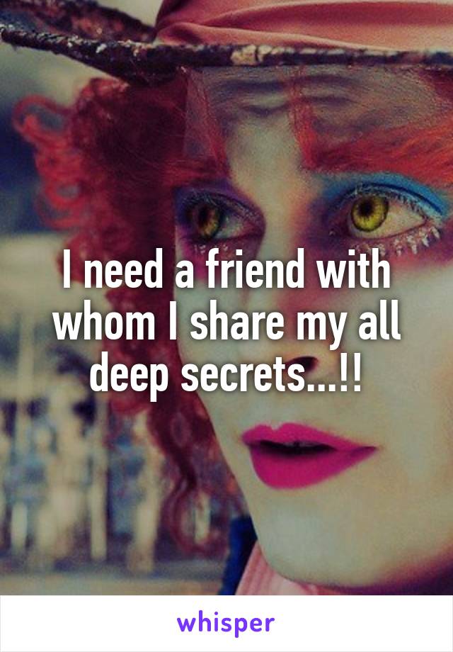 I need a friend with whom I share my all deep secrets...!!