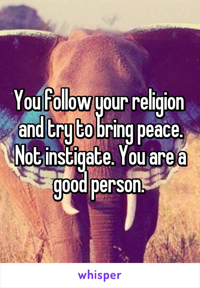You follow your religion  and try to bring peace. Not instigate. You are a good person. 
