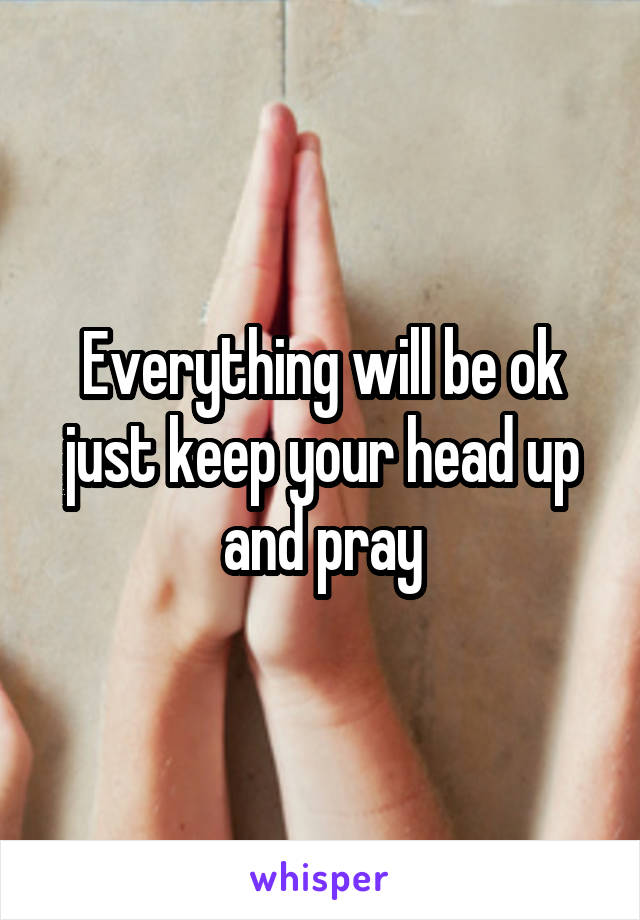 Everything will be ok just keep your head up and pray