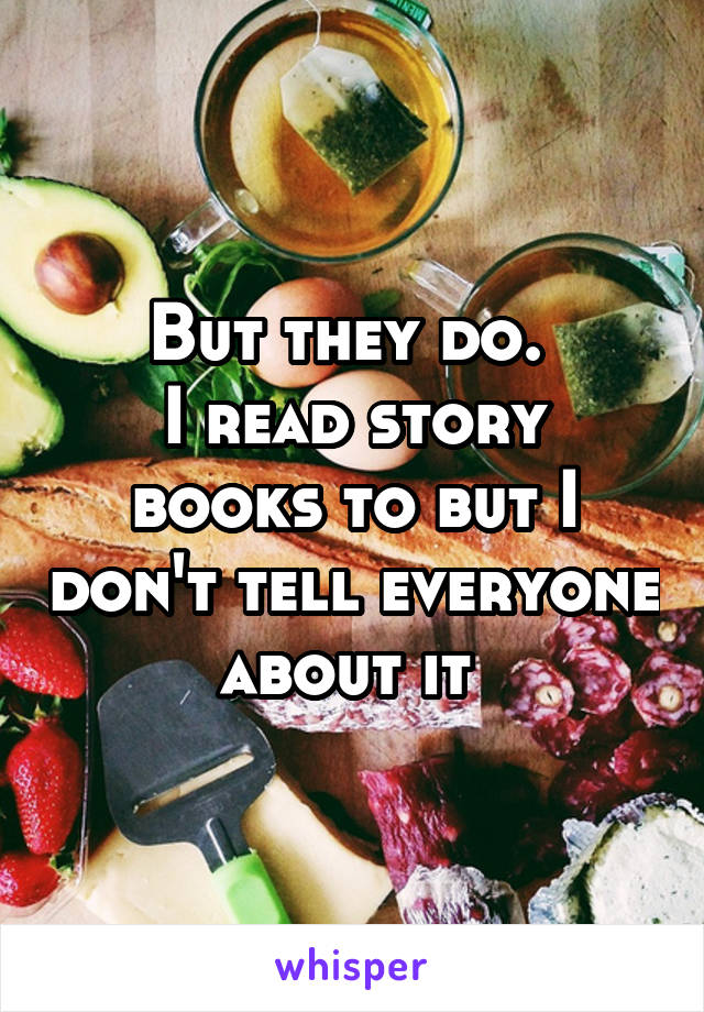 But they do. 
I read story books to but I don't tell everyone about it 