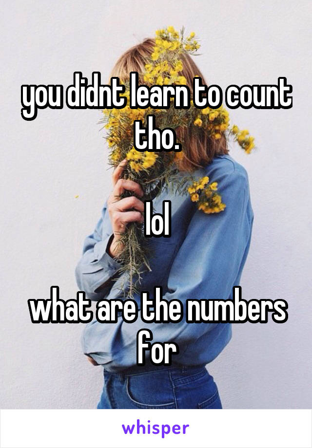 you didnt learn to count tho.

lol

what are the numbers for